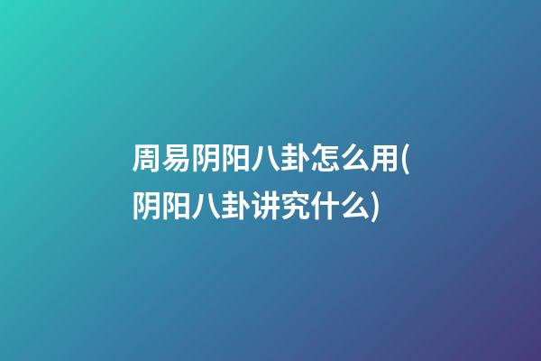周易阴阳八卦怎么用(阴阳八卦讲究什么)