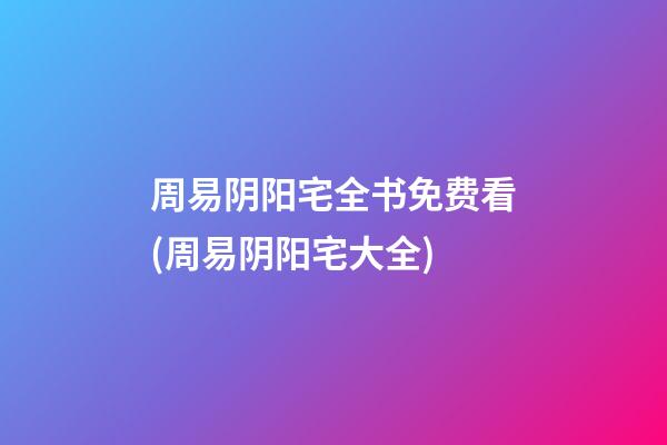 周易阴阳宅全书免费看(周易阴阳宅大全)