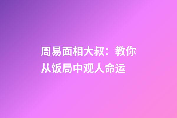 周易面相大叔：教你从饭局中观人命运