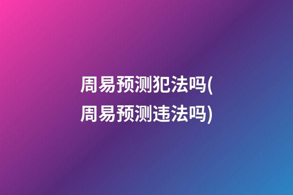 周易预测犯法吗(周易预测违法吗)