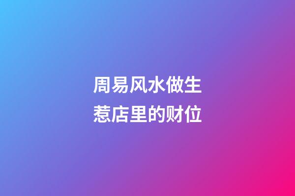 周易风水做生惹店里的财位