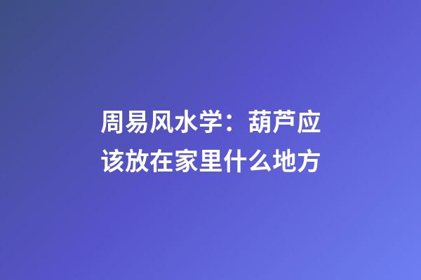 周易风水学：葫芦应该放在家里什么地方
