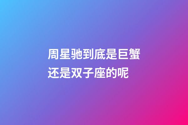 周星驰到底是巨蟹还是双子座的呢-第1张-星座运势-玄机派