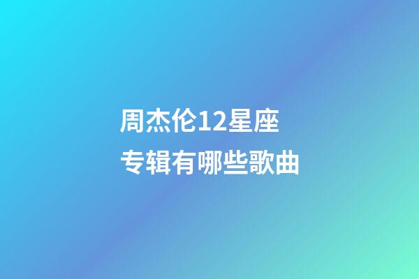 周杰伦12星座专辑有哪些歌曲-第1张-星座运势-玄机派