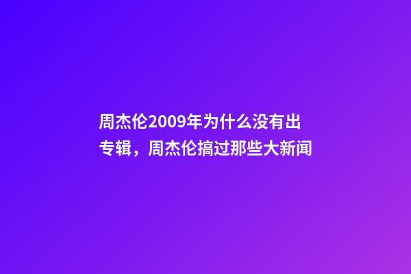 周杰伦2009年为什么没有出专辑，周杰伦搞过那些大新闻-第1张-观点-玄机派