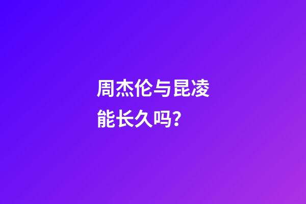 周杰伦与昆凌能长久吗？