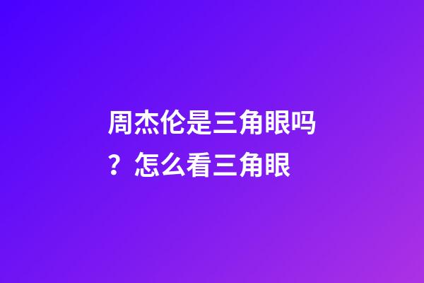 周杰伦是三角眼吗？怎么看三角眼