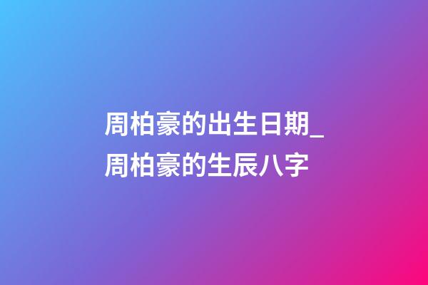 周柏豪的出生日期_周柏豪的生辰八字