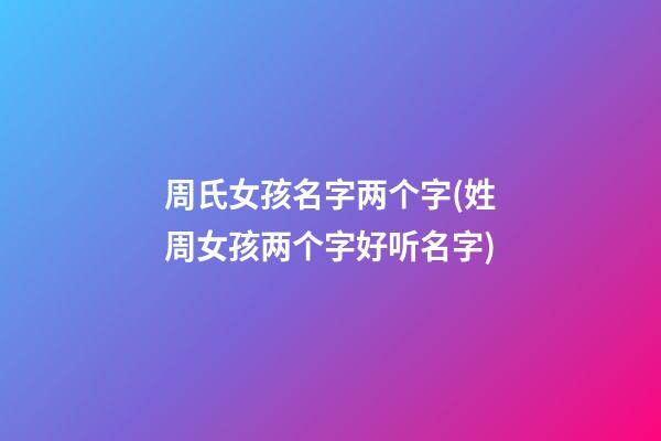 周氏女孩名字两个字(姓周女孩两个字好听名字)