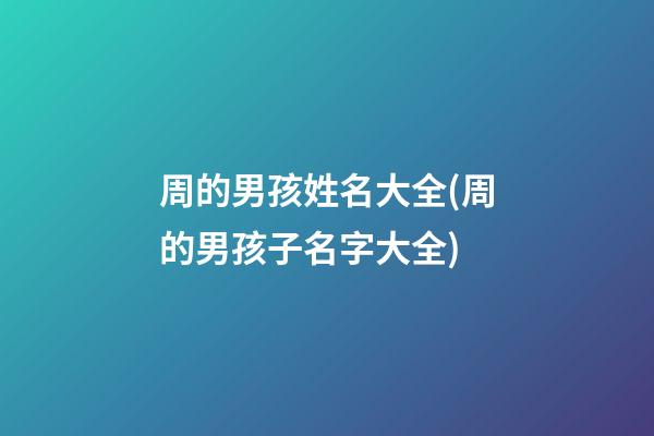 周的男孩姓名大全(周的男孩子名字大全)