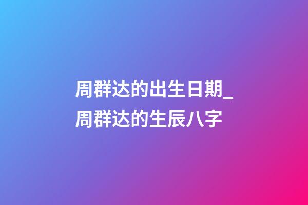 周群达的出生日期_周群达的生辰八字