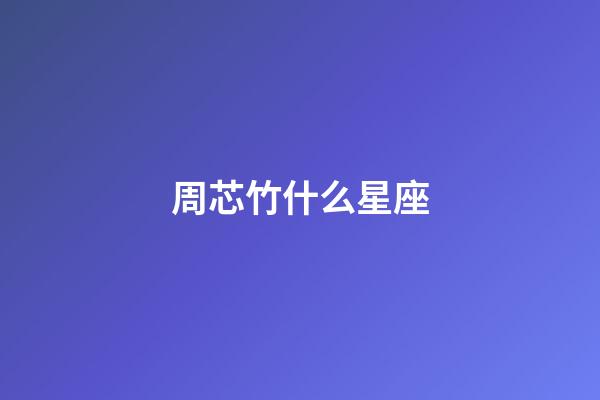 周芯竹什么星座-第1张-星座运势-玄机派