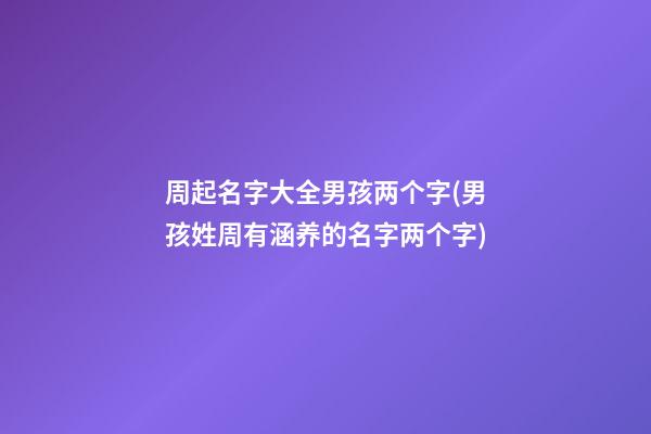 周起名字大全男孩两个字(男孩姓周有涵养的名字两个字)