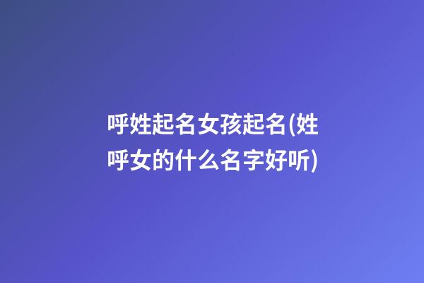 呼姓起名女孩起名(姓呼女的什么名字好听)