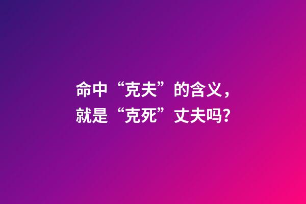 命中“克夫”的含义，就是“克死”丈夫吗？
