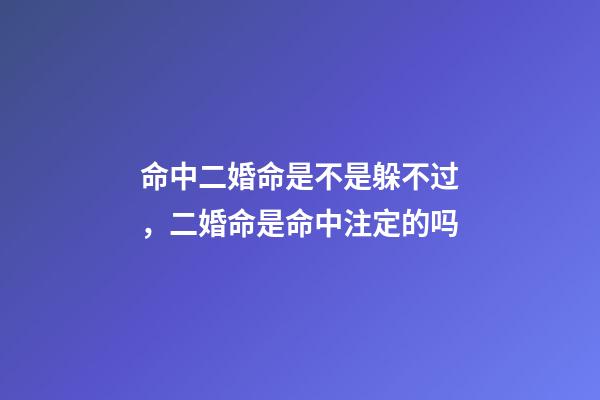 命中二婚命是不是躲不过，二婚命是命中注定的吗