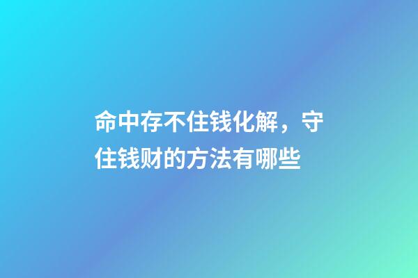 命中存不住钱化解，守住钱财的方法有哪些