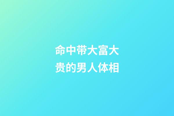 命中带大富大贵的男人体相