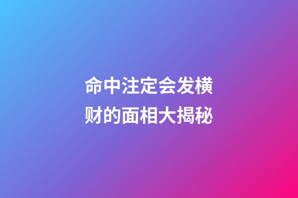 命中注定会发横财的面相大揭秘