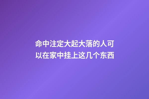 命中注定大起大落的人可以在家中挂上这几个东西