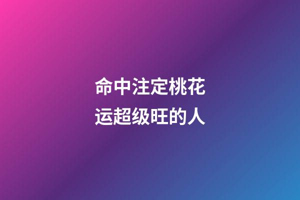 命中注定桃花运超级旺的人