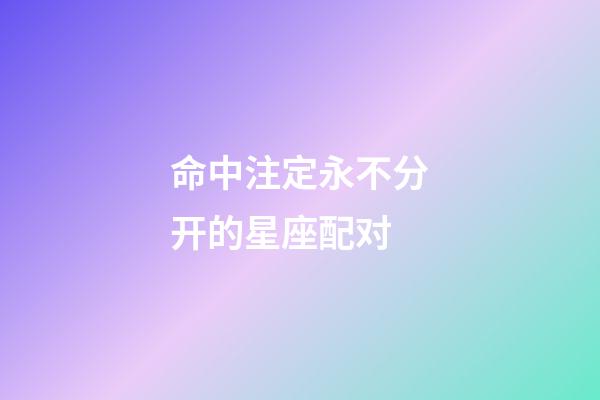 命中注定永不分开的星座配对-第1张-星座运势-玄机派