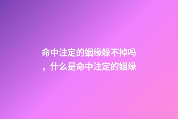 命中注定的姻缘躲不掉吗，什么是命中注定的姻缘