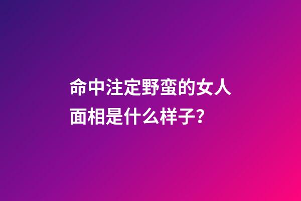 命中注定野蛮的女人面相是什么样子？