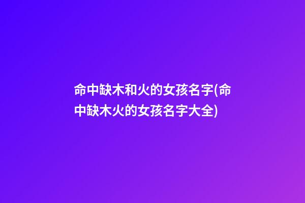 命中缺木和火的女孩名字(命中缺木火的女孩名字大全)