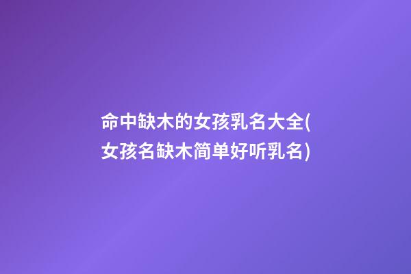 命中缺木的女孩乳名大全(女孩名缺木简单好听乳名)