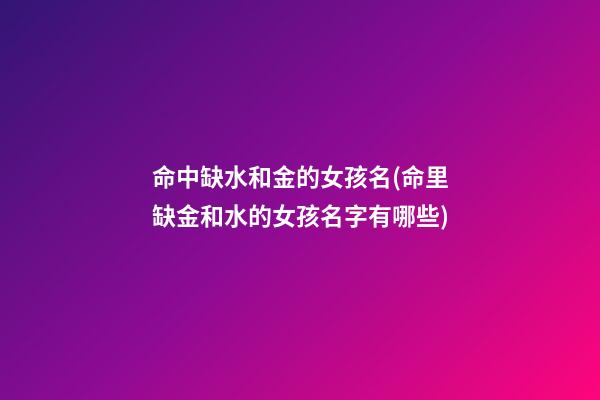 命中缺水和金的女孩名(命里缺金和水的女孩名字有哪些)