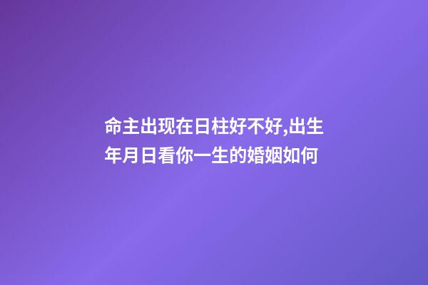 命主出现在日柱好不好,出生年月日看你一生的婚姻如何-第1张-观点-玄机派