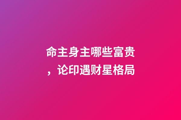 命主身主哪些富贵，论印遇财星格局-第1张-观点-玄机派