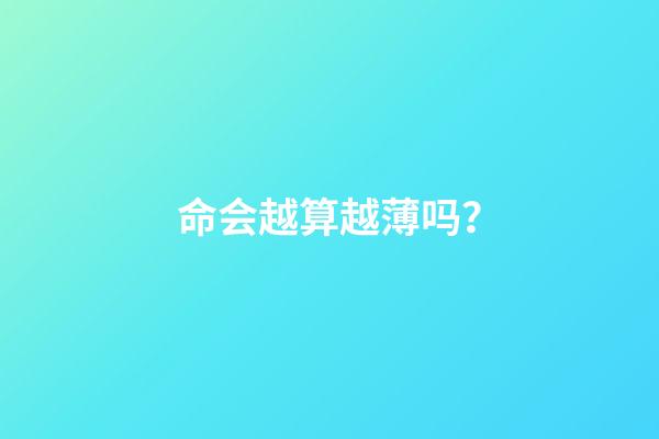 命会越算越薄吗？