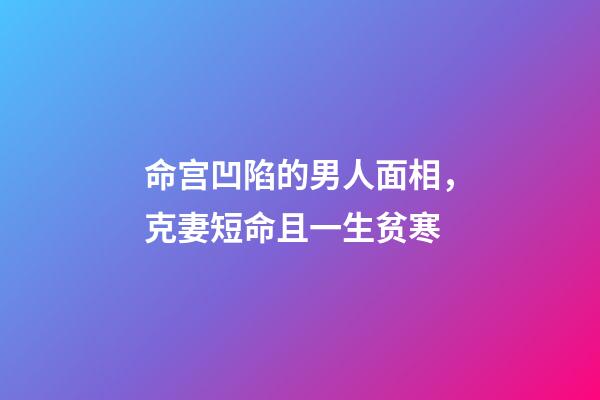 命宫凹陷的男人面相，克妻短命且一生贫寒