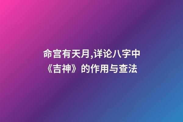 命宫有天月,详论八字中《吉神》的作用与查法-第1张-观点-玄机派