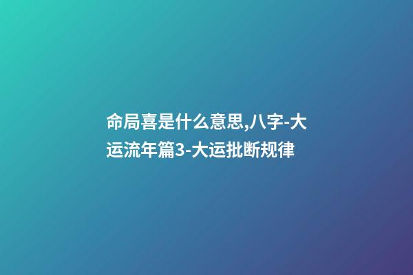 命局喜是什么意思,八字-大运流年篇3-大运批断规律-第1张-观点-玄机派