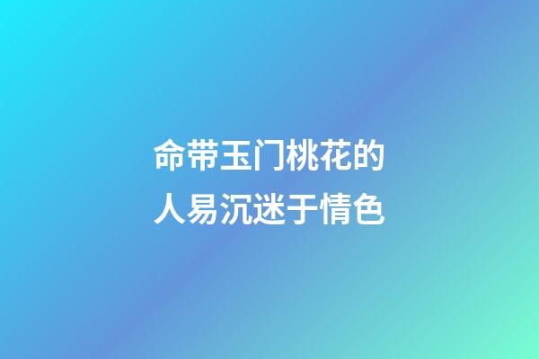 命带玉门桃花的人易沉迷于情色