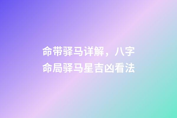 命带驿马详解，八字命局驿马星吉凶看法