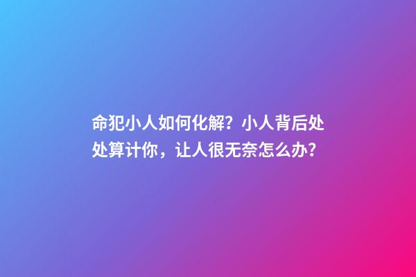 命犯小人如何化解？小人背后处处算计你，让人很无奈怎么办？-第1张-观点-玄机派