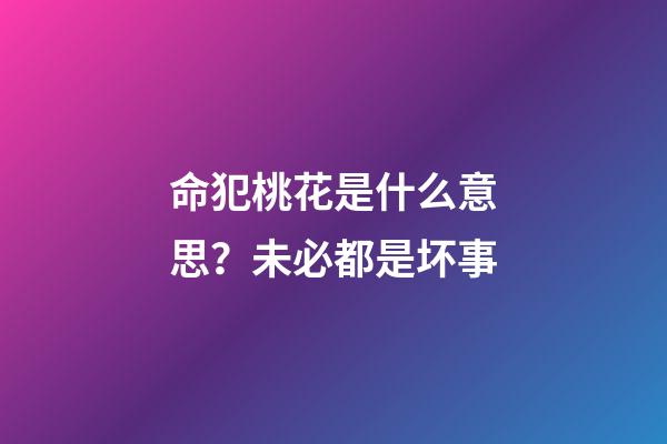 命犯桃花是什么意思？未必都是坏事