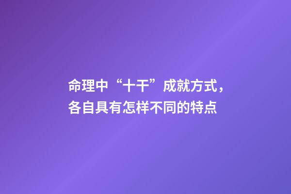 命理中“十干”成就方式，各自具有怎样不同的特点