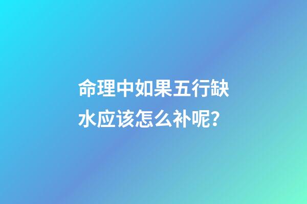 命理中如果五行缺水应该怎么补呢？