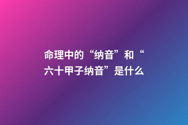 命理中的“纳音”和“六十甲子纳音”是什么