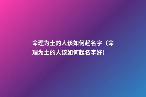 命理为土的人该如何起名字（命理为土的人该如何起名字好）