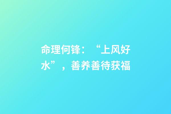 命理何锋：“上风好水”，善养善待获福