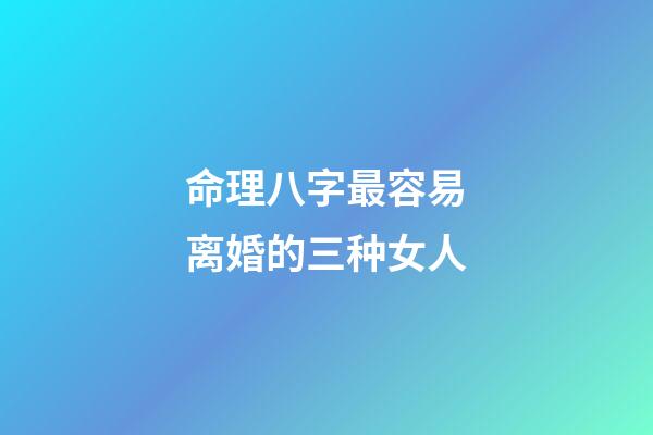 命理八字最容易离婚的三种女人