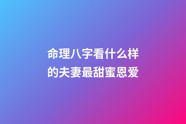 命理八字看什么样的夫妻最甜蜜恩爱