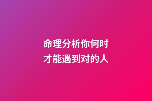 命理分析你何时才能遇到对的人