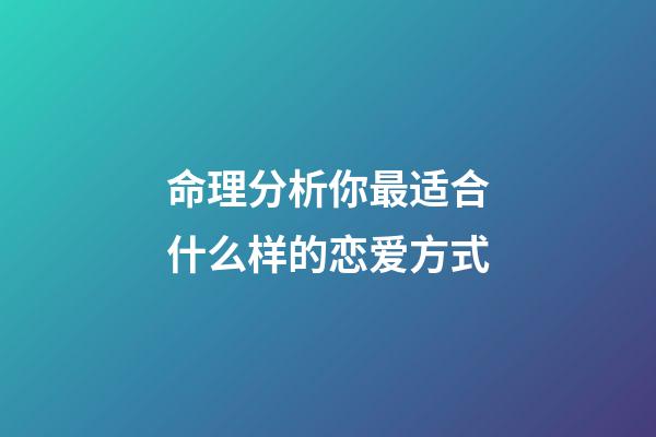 命理分析你最适合什么样的恋爱方式